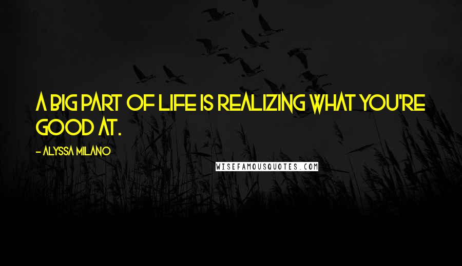 Alyssa Milano Quotes: A big part of life is realizing what you're good at.