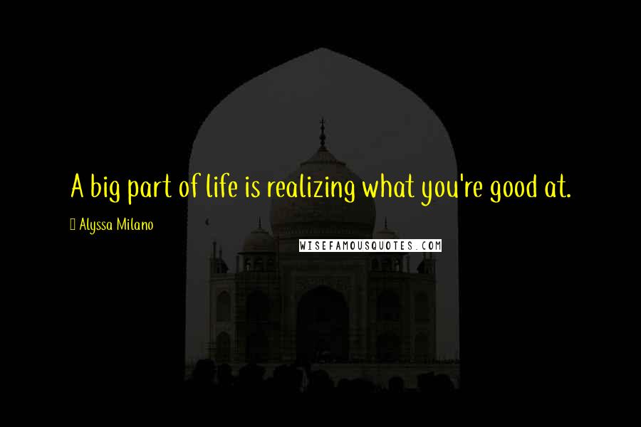 Alyssa Milano Quotes: A big part of life is realizing what you're good at.