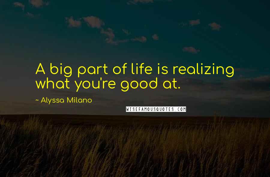 Alyssa Milano Quotes: A big part of life is realizing what you're good at.