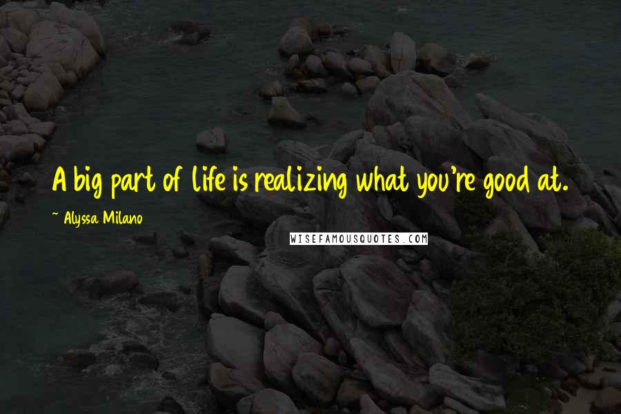 Alyssa Milano Quotes: A big part of life is realizing what you're good at.