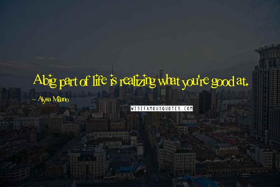 Alyssa Milano Quotes: A big part of life is realizing what you're good at.
