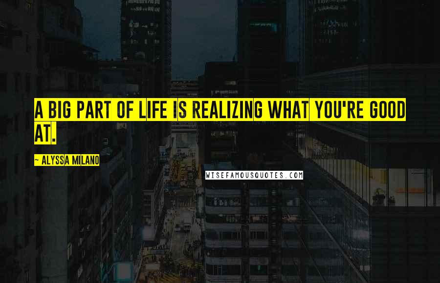 Alyssa Milano Quotes: A big part of life is realizing what you're good at.