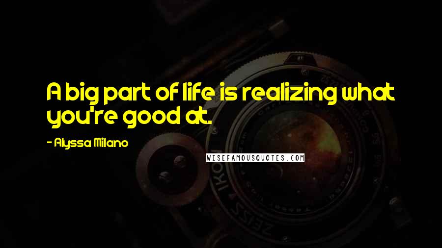 Alyssa Milano Quotes: A big part of life is realizing what you're good at.