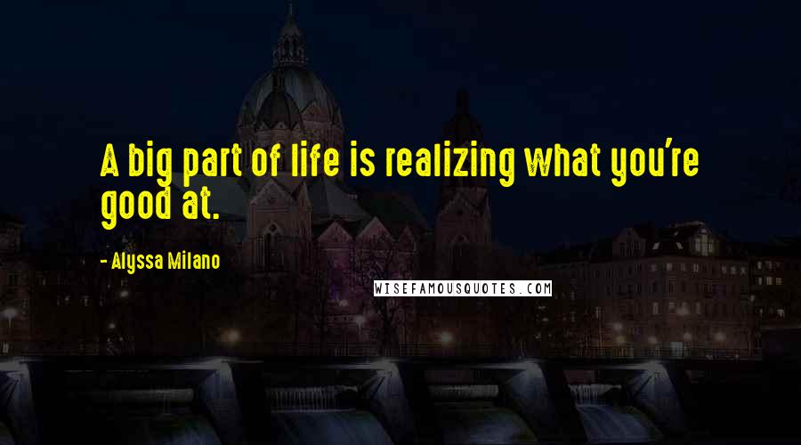 Alyssa Milano Quotes: A big part of life is realizing what you're good at.