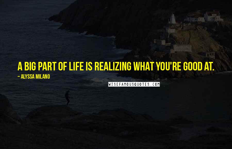 Alyssa Milano Quotes: A big part of life is realizing what you're good at.