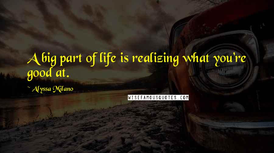 Alyssa Milano Quotes: A big part of life is realizing what you're good at.