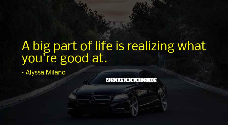 Alyssa Milano Quotes: A big part of life is realizing what you're good at.