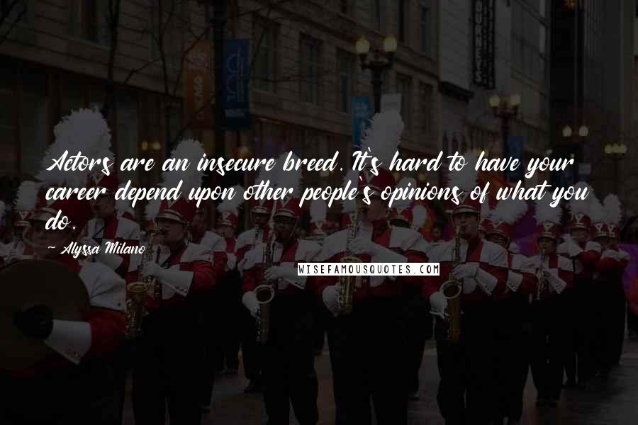 Alyssa Milano Quotes: Actors are an insecure breed. It's hard to have your career depend upon other people's opinions of what you do.