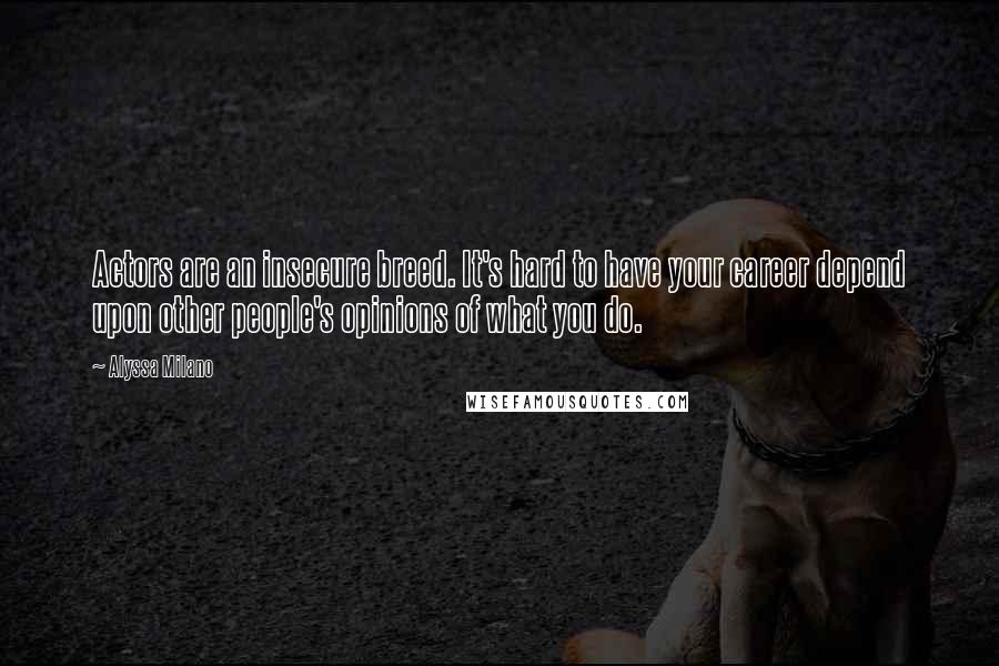 Alyssa Milano Quotes: Actors are an insecure breed. It's hard to have your career depend upon other people's opinions of what you do.