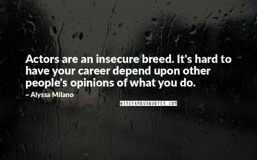 Alyssa Milano Quotes: Actors are an insecure breed. It's hard to have your career depend upon other people's opinions of what you do.