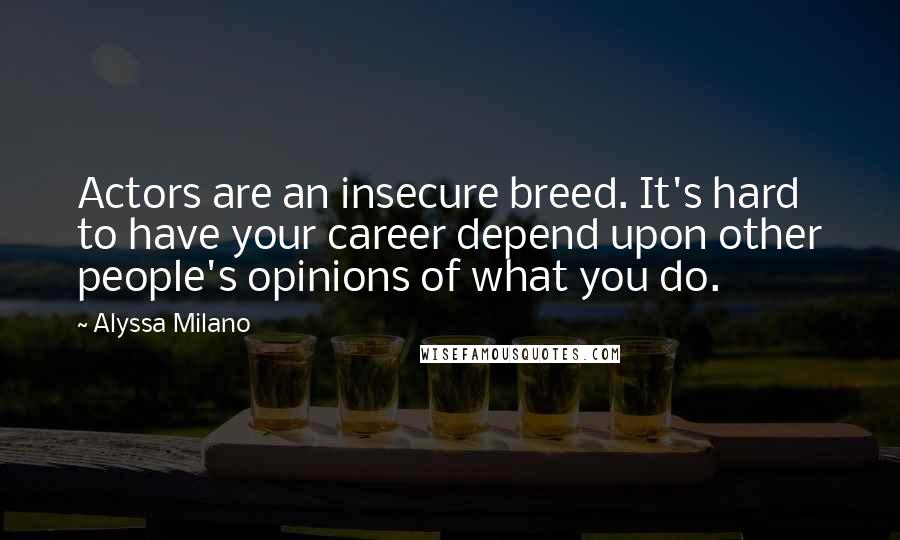 Alyssa Milano Quotes: Actors are an insecure breed. It's hard to have your career depend upon other people's opinions of what you do.