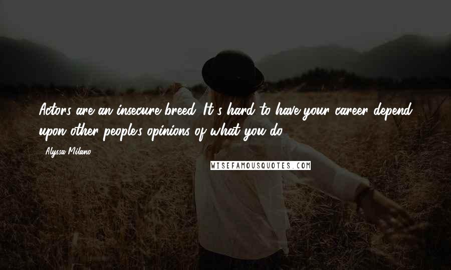 Alyssa Milano Quotes: Actors are an insecure breed. It's hard to have your career depend upon other people's opinions of what you do.