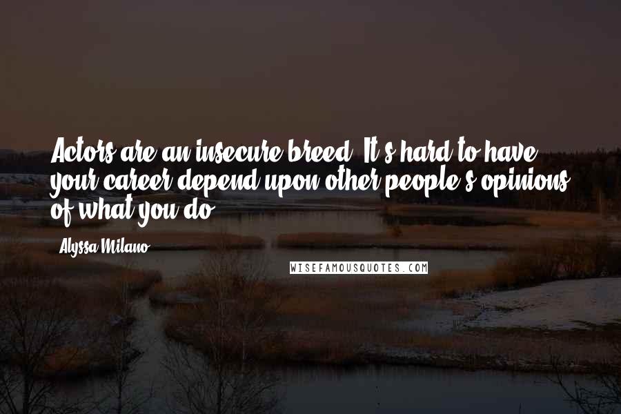 Alyssa Milano Quotes: Actors are an insecure breed. It's hard to have your career depend upon other people's opinions of what you do.