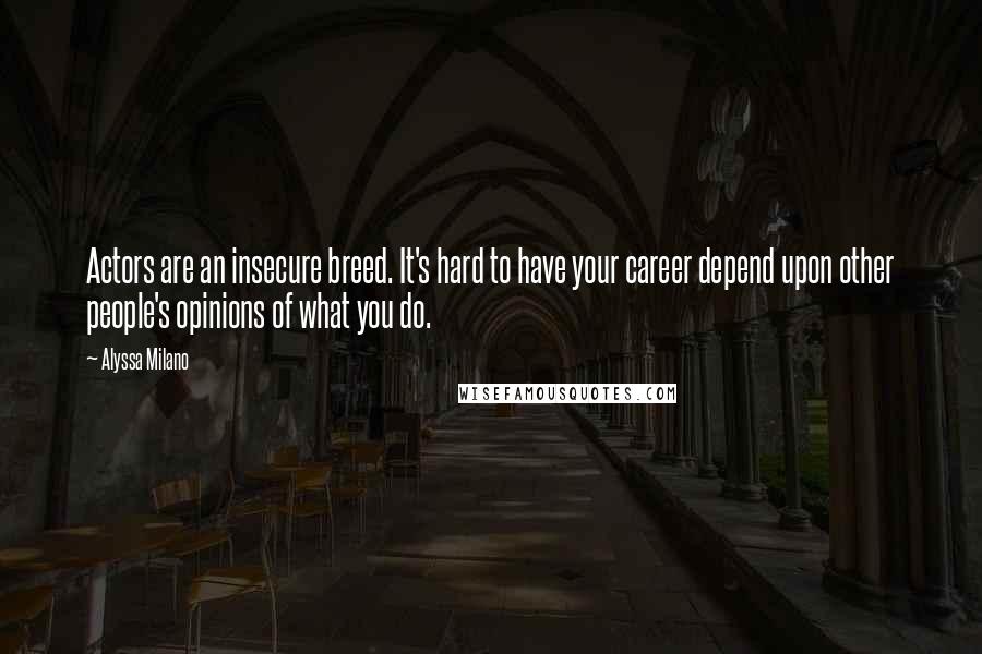 Alyssa Milano Quotes: Actors are an insecure breed. It's hard to have your career depend upon other people's opinions of what you do.