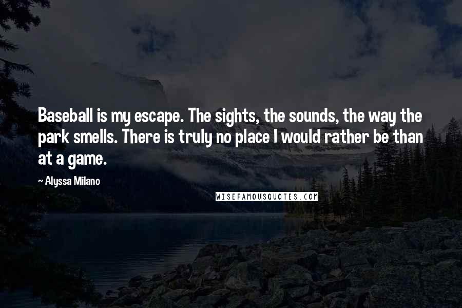 Alyssa Milano Quotes: Baseball is my escape. The sights, the sounds, the way the park smells. There is truly no place I would rather be than at a game.