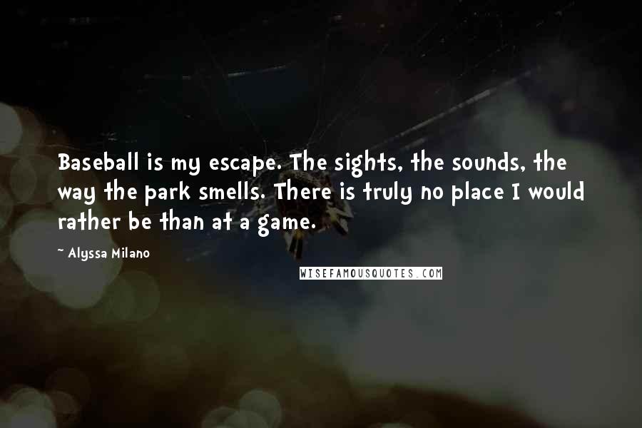 Alyssa Milano Quotes: Baseball is my escape. The sights, the sounds, the way the park smells. There is truly no place I would rather be than at a game.