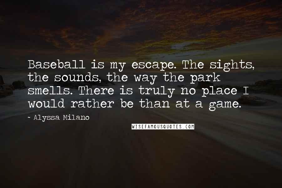 Alyssa Milano Quotes: Baseball is my escape. The sights, the sounds, the way the park smells. There is truly no place I would rather be than at a game.