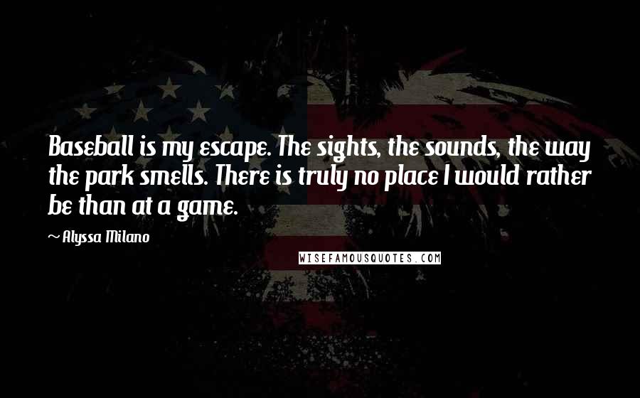 Alyssa Milano Quotes: Baseball is my escape. The sights, the sounds, the way the park smells. There is truly no place I would rather be than at a game.