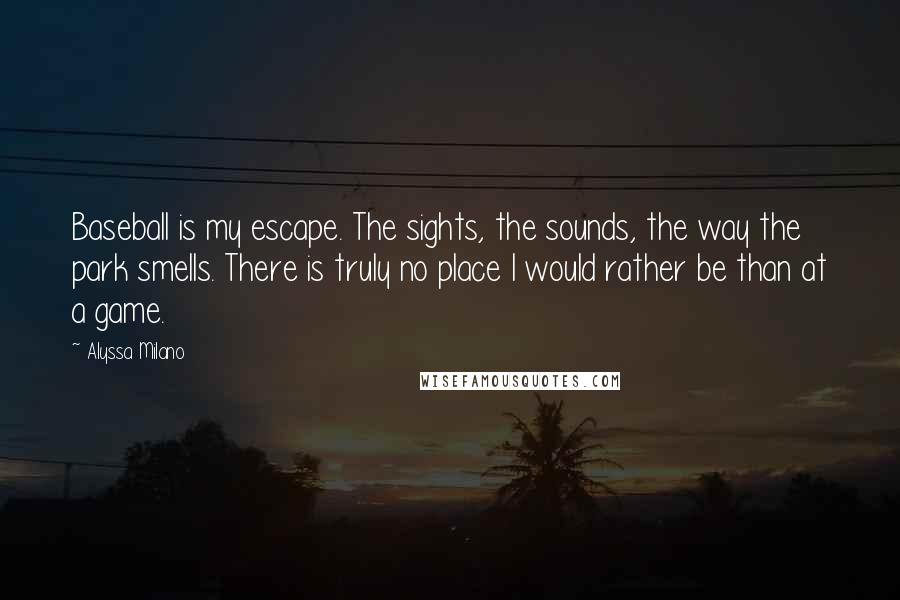Alyssa Milano Quotes: Baseball is my escape. The sights, the sounds, the way the park smells. There is truly no place I would rather be than at a game.