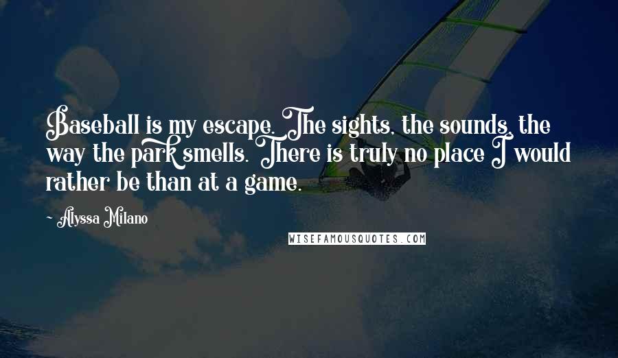 Alyssa Milano Quotes: Baseball is my escape. The sights, the sounds, the way the park smells. There is truly no place I would rather be than at a game.