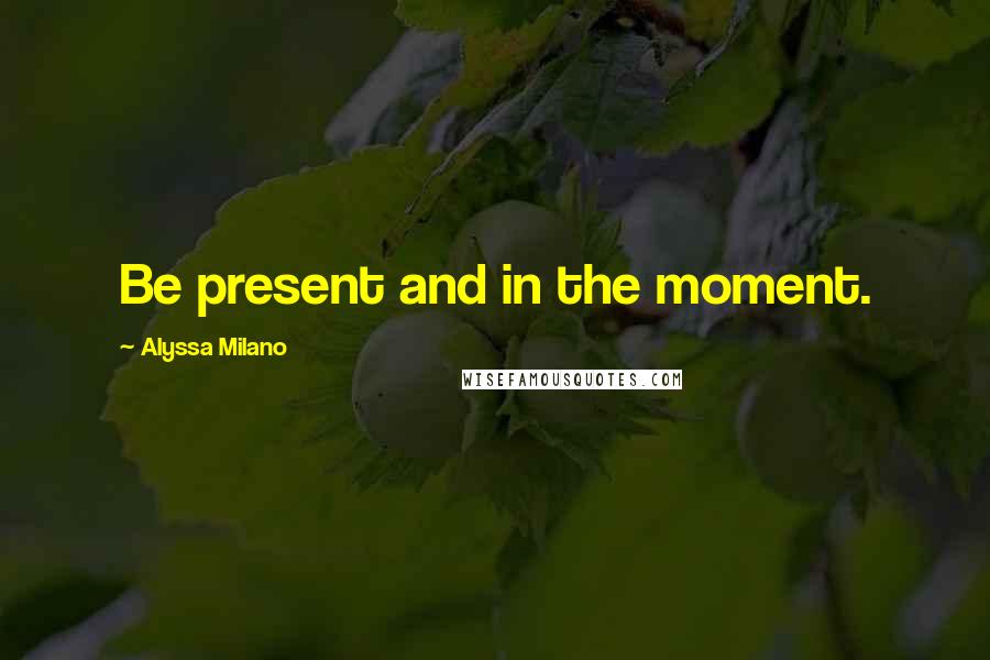 Alyssa Milano Quotes: Be present and in the moment.