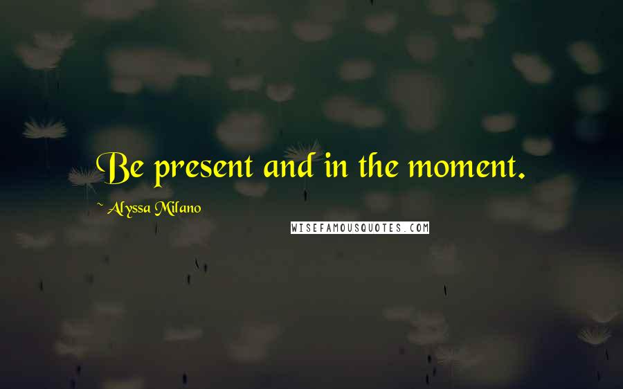 Alyssa Milano Quotes: Be present and in the moment.