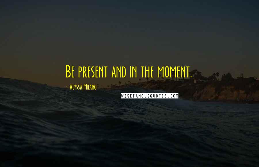 Alyssa Milano Quotes: Be present and in the moment.