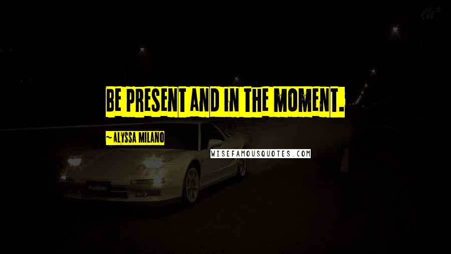 Alyssa Milano Quotes: Be present and in the moment.