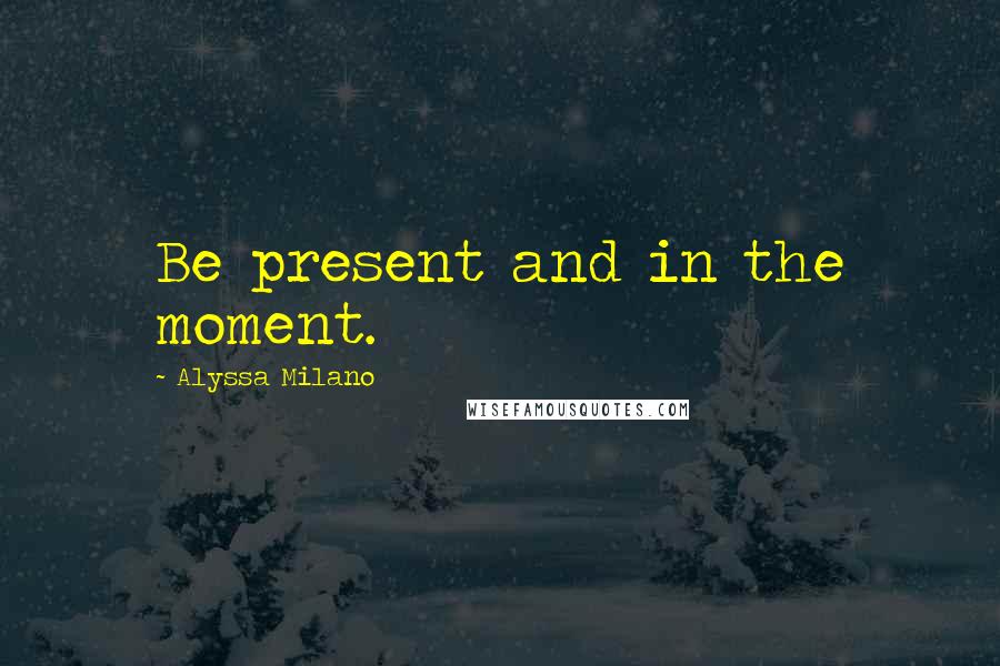 Alyssa Milano Quotes: Be present and in the moment.