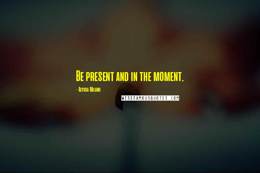 Alyssa Milano Quotes: Be present and in the moment.