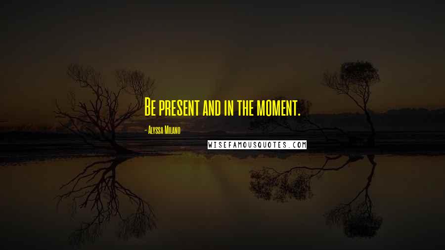 Alyssa Milano Quotes: Be present and in the moment.