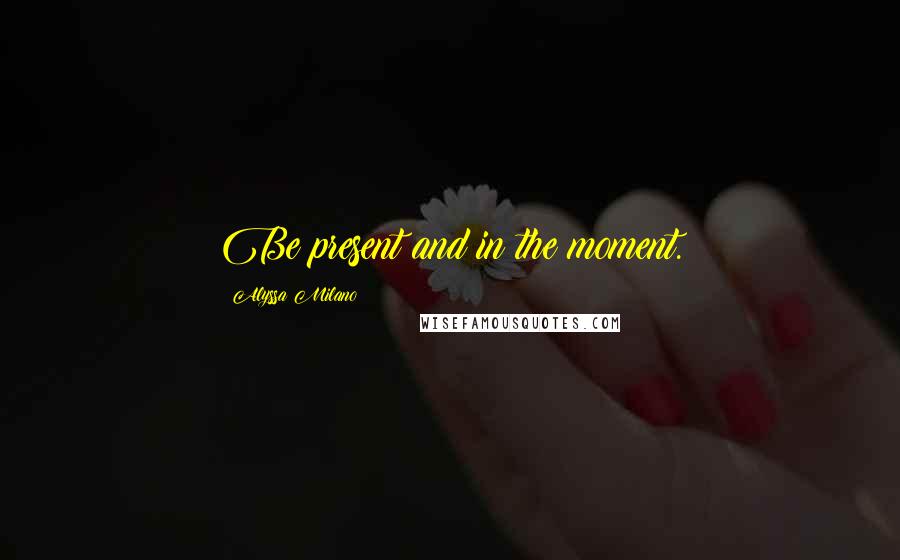 Alyssa Milano Quotes: Be present and in the moment.