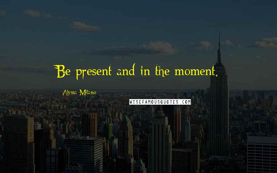 Alyssa Milano Quotes: Be present and in the moment.