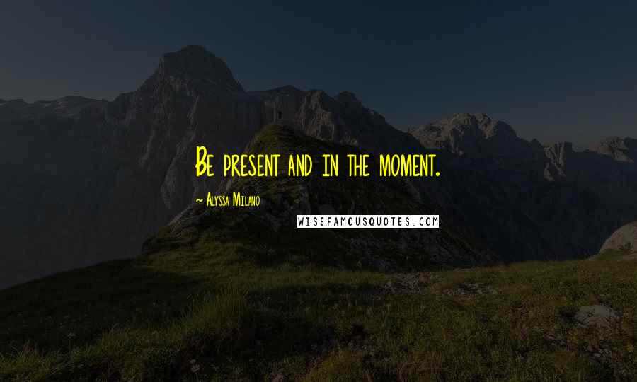 Alyssa Milano Quotes: Be present and in the moment.