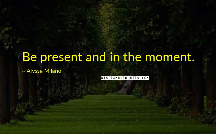 Alyssa Milano Quotes: Be present and in the moment.