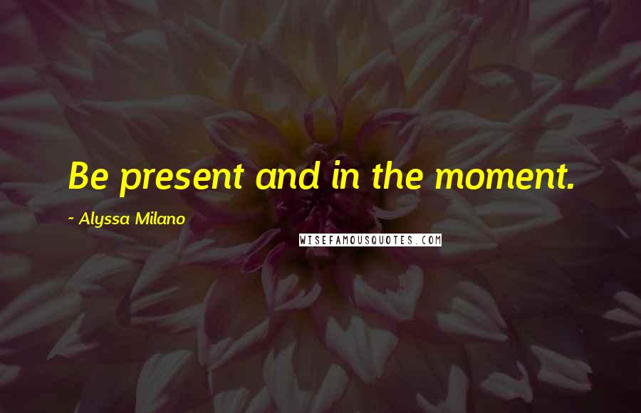 Alyssa Milano Quotes: Be present and in the moment.