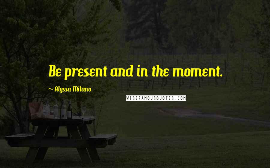 Alyssa Milano Quotes: Be present and in the moment.