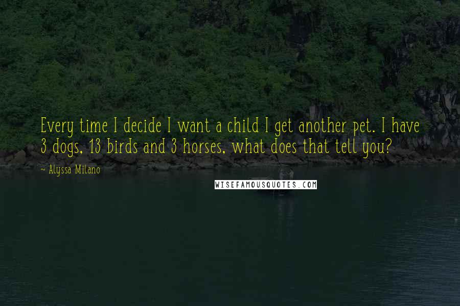 Alyssa Milano Quotes: Every time I decide I want a child I get another pet. I have 3 dogs, 13 birds and 3 horses, what does that tell you?