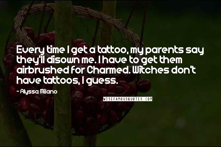 Alyssa Milano Quotes: Every time I get a tattoo, my parents say they'll disown me. I have to get them airbrushed for Charmed. Witches don't have tattoos, I guess.
