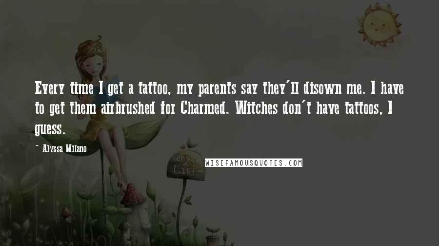 Alyssa Milano Quotes: Every time I get a tattoo, my parents say they'll disown me. I have to get them airbrushed for Charmed. Witches don't have tattoos, I guess.
