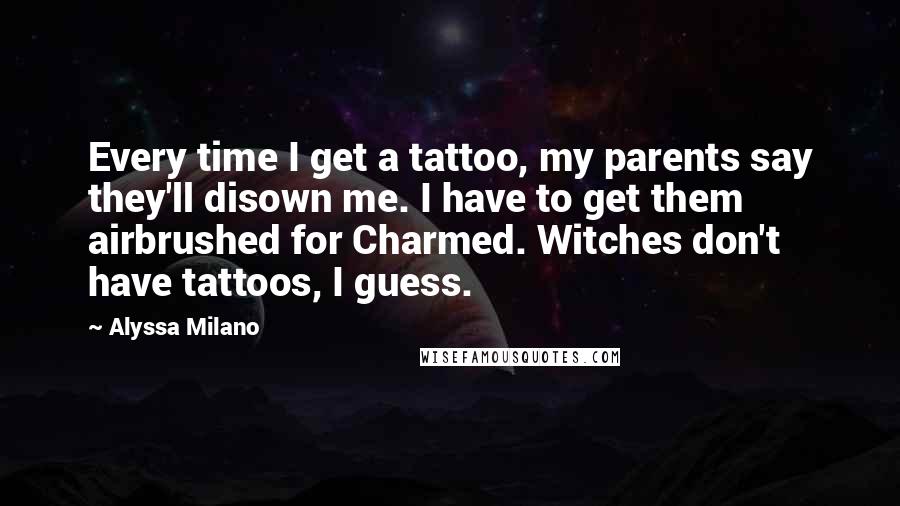 Alyssa Milano Quotes: Every time I get a tattoo, my parents say they'll disown me. I have to get them airbrushed for Charmed. Witches don't have tattoos, I guess.