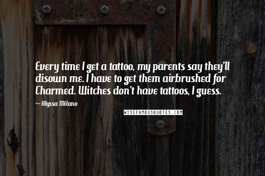 Alyssa Milano Quotes: Every time I get a tattoo, my parents say they'll disown me. I have to get them airbrushed for Charmed. Witches don't have tattoos, I guess.