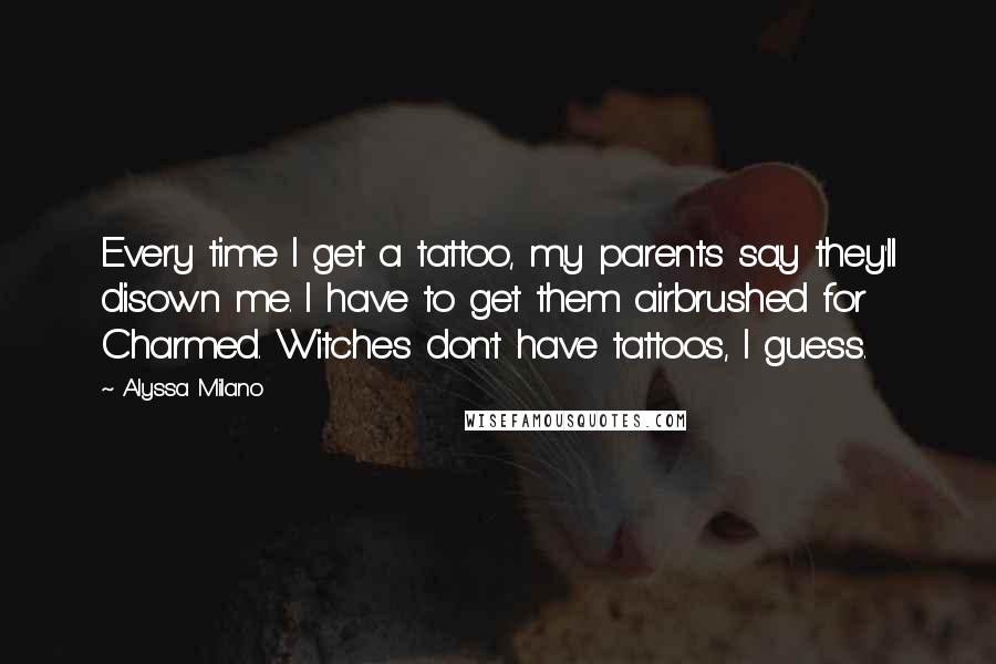 Alyssa Milano Quotes: Every time I get a tattoo, my parents say they'll disown me. I have to get them airbrushed for Charmed. Witches don't have tattoos, I guess.