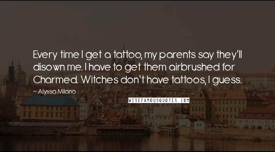 Alyssa Milano Quotes: Every time I get a tattoo, my parents say they'll disown me. I have to get them airbrushed for Charmed. Witches don't have tattoos, I guess.