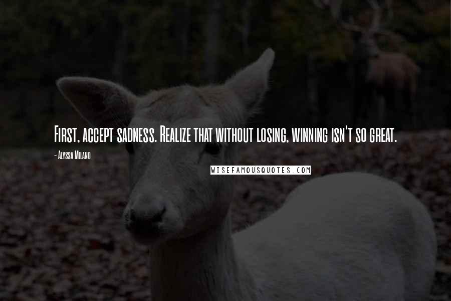 Alyssa Milano Quotes: First, accept sadness. Realize that without losing, winning isn't so great.