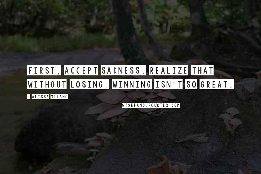 Alyssa Milano Quotes: First, accept sadness. Realize that without losing, winning isn't so great.