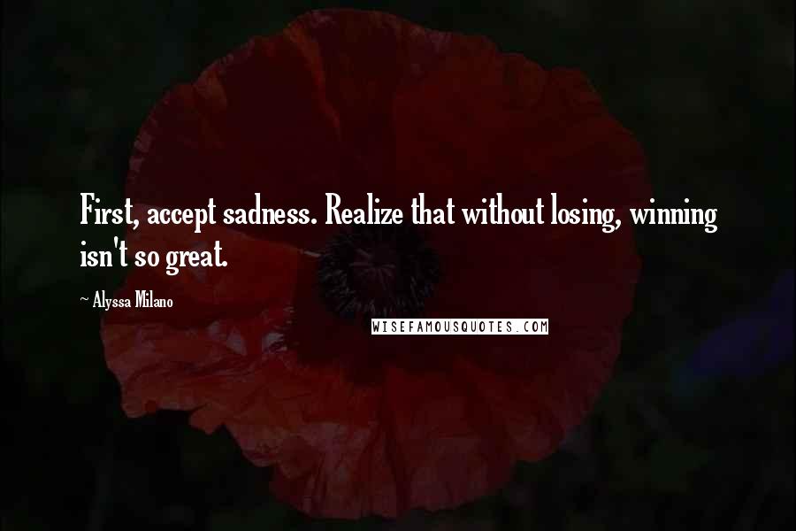 Alyssa Milano Quotes: First, accept sadness. Realize that without losing, winning isn't so great.