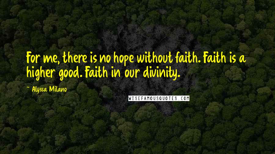 Alyssa Milano Quotes: For me, there is no hope without faith. Faith is a higher good. Faith in our divinity.