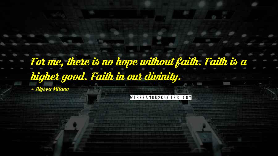 Alyssa Milano Quotes: For me, there is no hope without faith. Faith is a higher good. Faith in our divinity.