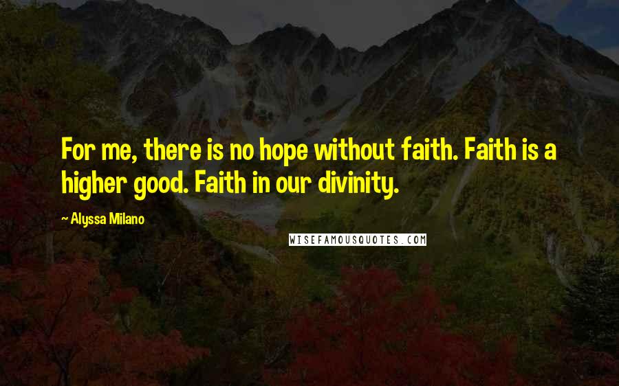 Alyssa Milano Quotes: For me, there is no hope without faith. Faith is a higher good. Faith in our divinity.